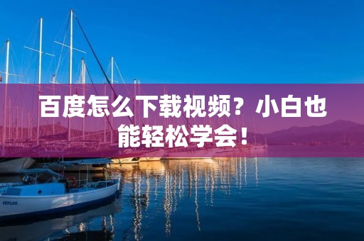 百度怎么下载视频?小白也能轻松学会! 百度怎么下载视频?小白也能轻松学会!
