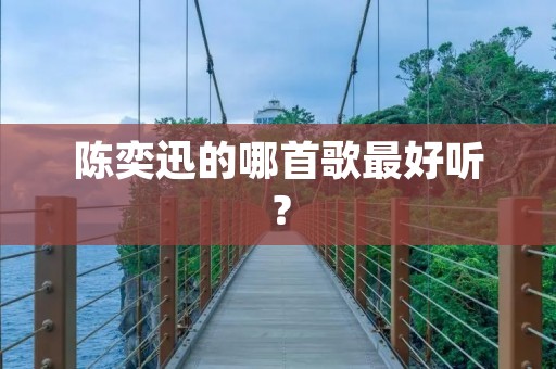 陈奕迅的哪首歌最好听? 陈奕迅的哪首歌最好听?