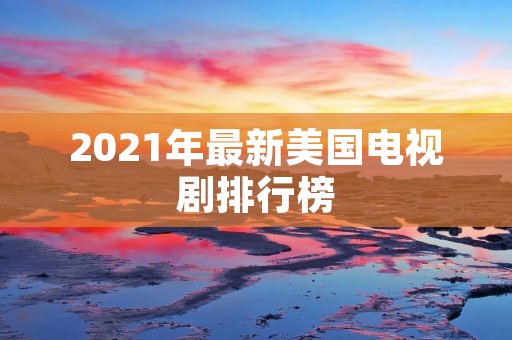 2021年最新美国电视剧排行榜：看过这些你就不用再愁没剧可看了！