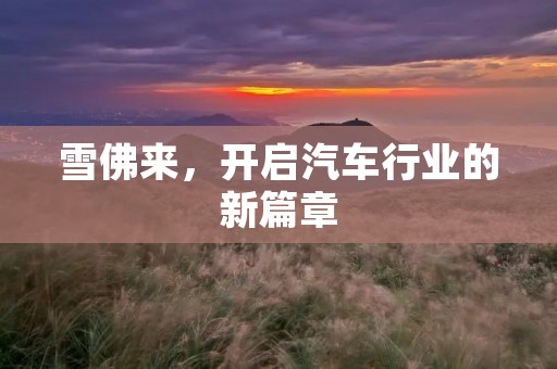 雪佛来,开启汽车行业的新篇章 雪佛来,开启汽车行业的新篇章