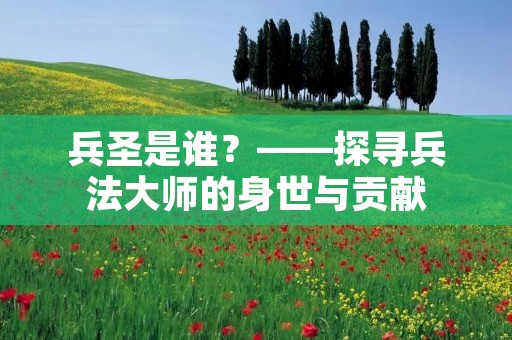 兵圣是谁?——探寻兵法**的身世与贡献 兵圣是谁?——探寻兵法**的身世与贡献