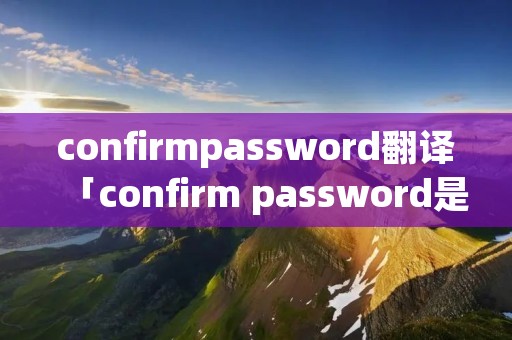 confirmpassword翻译「confirm password是什么意思翻译」