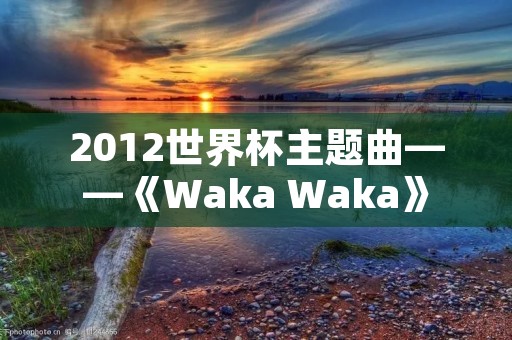 2012世界杯主题曲——《Waka Waka》 2012世界杯主题曲——《Waka Waka》