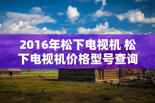 2016年松下电视机 松下电视机价格型号查询?