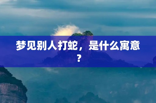 梦见别人打蛇，是什么寓意？