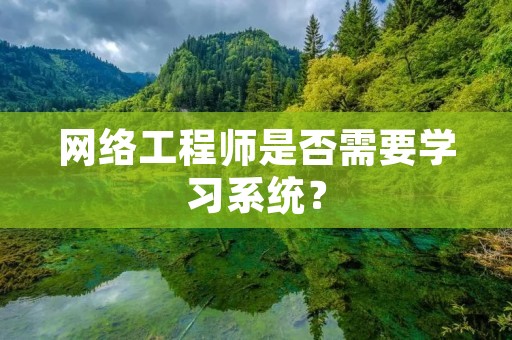 网络工程师是否需要学习系统?
