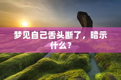 梦见自己舌头断了，暗示什么？