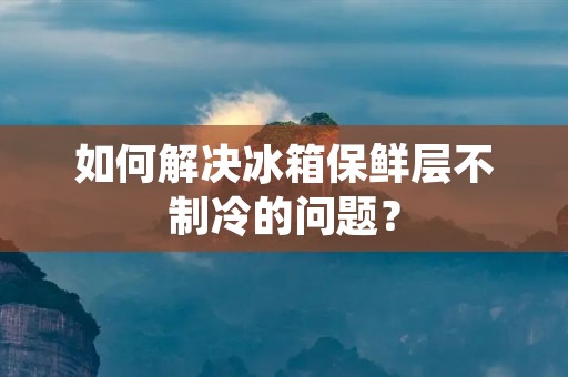 如何解决冰箱保鲜层不制冷的问题？