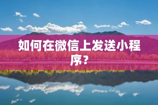 如何在微信上发送小程序? 如何在微信上发送小程序?