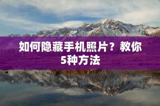 如何隐藏手机照片?教你5种方法 如何隐藏手机照片?教你5种方法