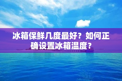 冰箱保鲜几度最好?如何正确设置冰箱温度? 冰箱保鲜几度最好?如何正确设置冰箱温度?