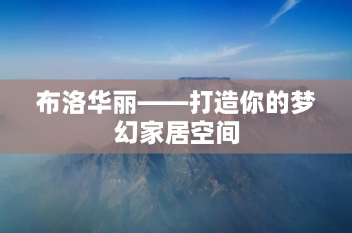 布洛华丽——打造你的梦幻家居空间 布洛华丽——打造你的梦幻家居空间