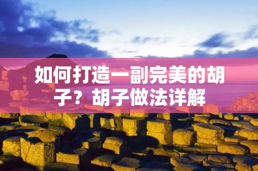 如何打造一副完美的胡子？胡子做法详解