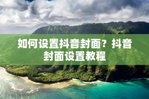 如何设置抖音封面?抖音封面设置教程 如何设置抖音封面?抖音封面设置教程