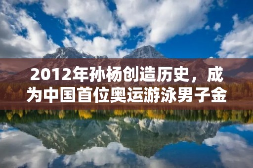 2012年孙杨创造历史,成为中国首位奥运游泳男子金牌得主 2012年孙杨创造历史,成为中国首位奥运游泳男子金牌得主