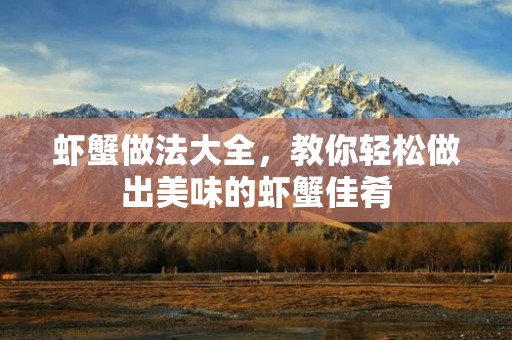虾蟹做法大全,教你轻松做出美味的虾蟹佳肴 虾蟹做法大全,教你轻松做出美味的虾蟹佳肴