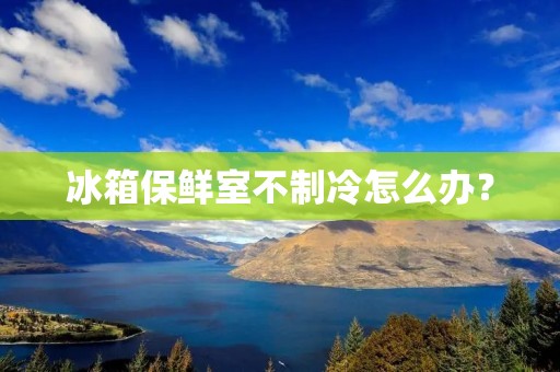冰箱保鲜室不制冷怎么办？
