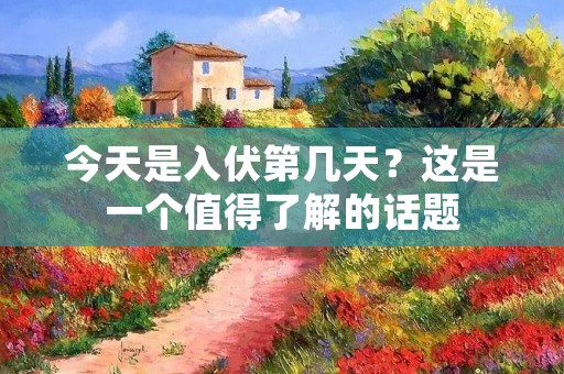 今天是入伏第几天？这是一个值得了解的话题