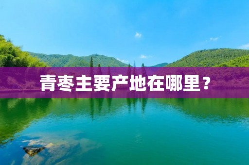 青枣主要产地在哪里？