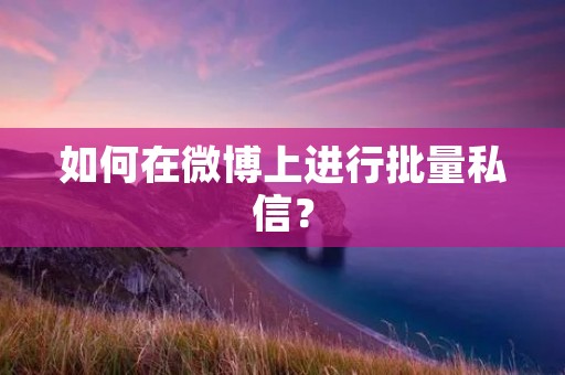 如何在微博上进行批量私信? 如何在微博上进行批量私信?