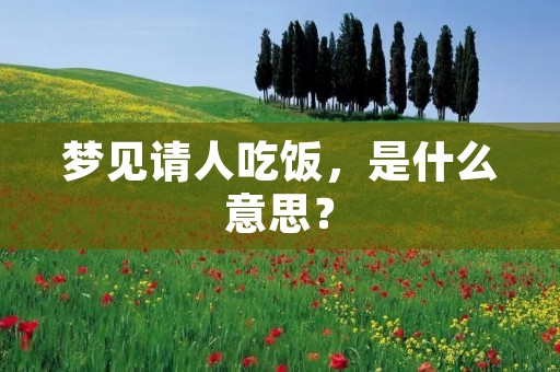 梦见请人吃饭，是什么意思？