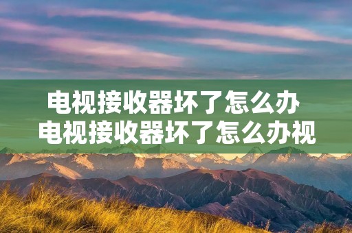 电视接收器坏了怎么办 电视接收器坏了怎么办视频