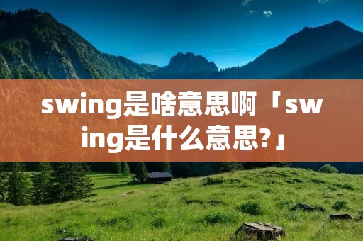 swing是啥意思啊「swing是什么意思?」 swing是啥意思啊「swing是什么意思?」