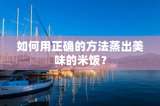 如何用正确的方法蒸出美味的米饭？