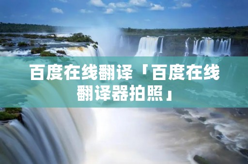百度在线翻译「百度在线翻译器拍照」