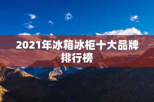 2021年冰箱冰柜十大品牌排行榜