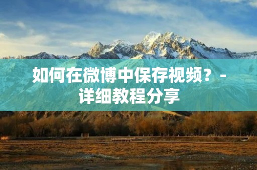 如何在微博中保存视频?-详细教程分享 如何在微博中保存视频?-详细教程分享
