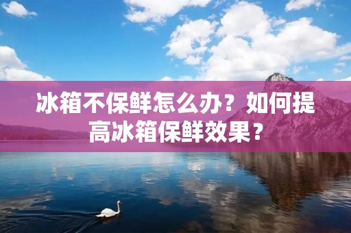 冰箱不保鲜怎么办？如何提高冰箱保鲜效果？