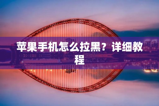 苹果手机怎么拉黑?详细教程 苹果手机怎么拉黑?详细教程