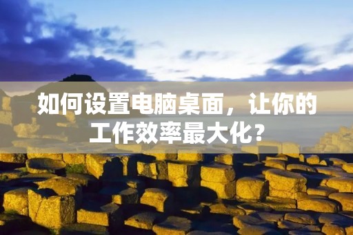 如何设置电脑桌面,让你的工作效率最大化? 如何设置电脑桌面,让你的工作效率最大化?