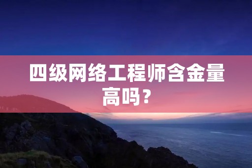 四级网络工程师含金量高吗?