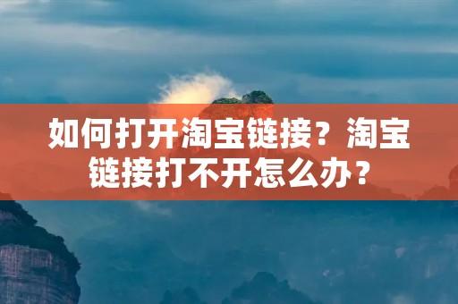 如何打开淘宝链接？淘宝链接打不开怎么办？