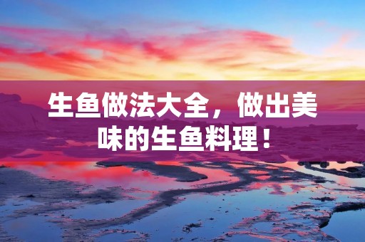 生鱼做法大全,做出美味的生鱼料理! 生鱼做法大全,做出美味的生鱼料理!
