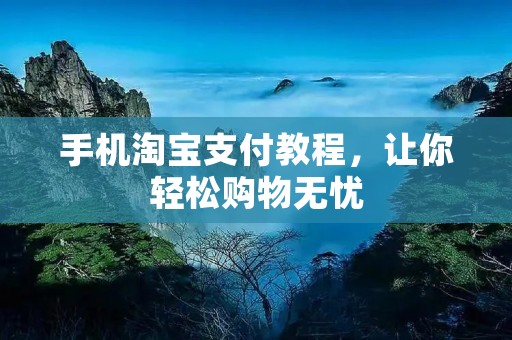手机淘宝支付教程,让你轻松购物无忧 手机淘宝支付教程,让你轻松购物无忧