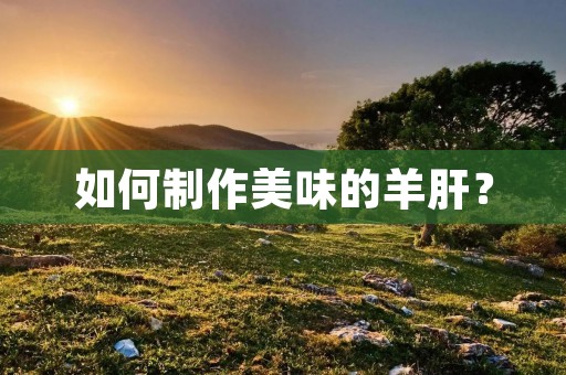 如何制作美味的羊肝? 如何制作美味的羊肝?