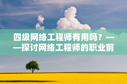四级网络工程师有用吗?——探讨网络工程师的职业前景