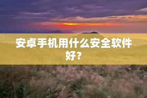 安卓手机用什么安全软件好？