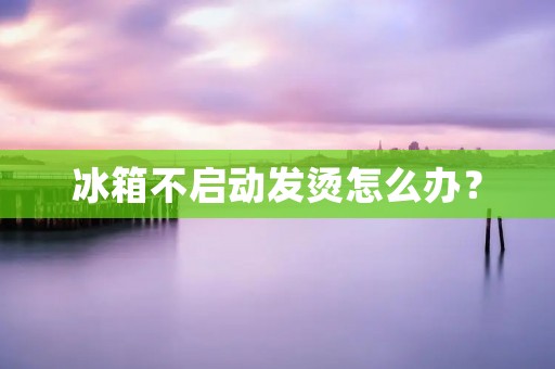 冰箱不启动发烫怎么办? 冰箱不启动发烫怎么办?