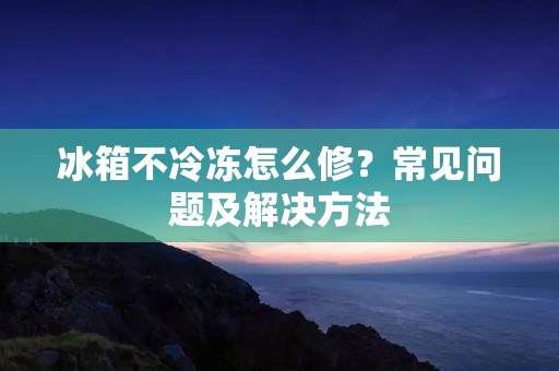冰箱不冷冻怎么修？常见问题及解决方法