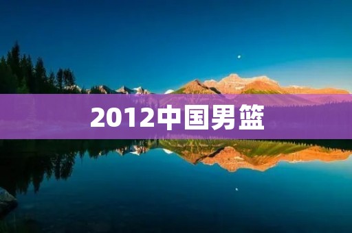 2012中国男篮：挑战奥运梦想的历程