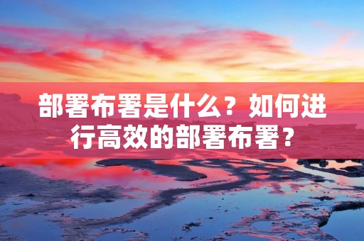 部署布署是什么?如何进行高效的部署布署? 部署布署是什么?如何进行高效的部署布署?