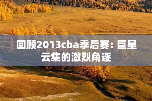回顾2013cba季后赛: 巨星云集的激烈角逐