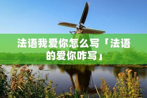法语我爱你怎么写「法语的爱你咋写」