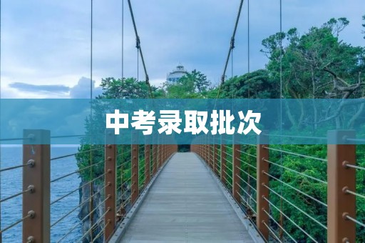 中考录取批次:你需要了解的一切