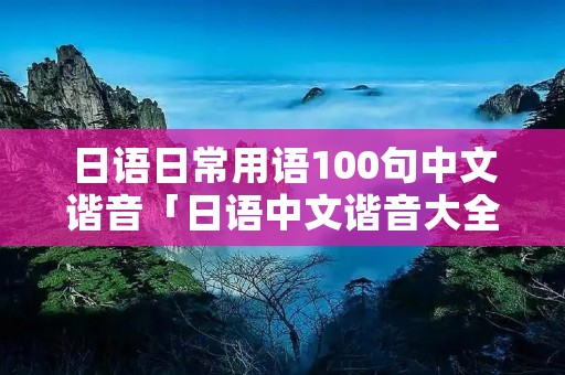日语日常用语100句中文谐音「日语中文谐音大全句子日常」