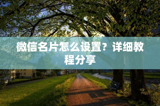 微信名片怎么设置?详细教程分享 微信名片怎么设置?详细教程分享